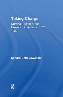 Taking Charge: Nursing, Suffrage, and Feminism in America, 1873-1920 by Sandra B. Lewenson