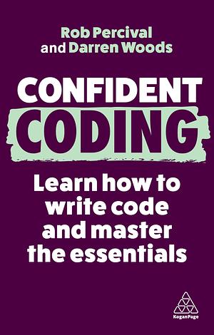 Confident Coding: Learn How to Code and Master the Essentials by Darren Woods, Rob Percival