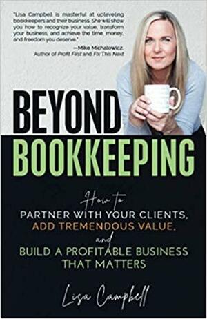 Beyond Bookkeeping: How to Partner with Your Clients, Add Tremendous Value, and Build a Profitable Business That Matters by Lisa Campbell