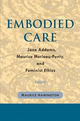 Embodied Care: Jane Addams, Maurice Merleau-Ponty, and Feminist Ethics by Maurice Hamington
