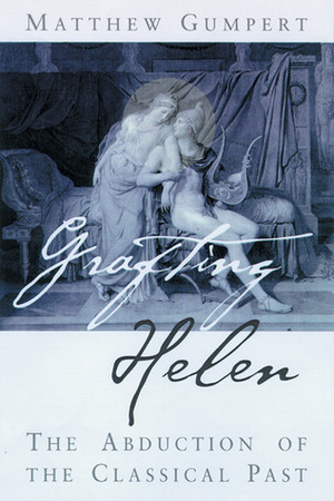 Grafting Helen: The Abduction of the Classical Past by Matthew Gumpert