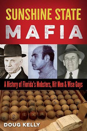 Sunshine State Mafia: A History of Florida’s Mobsters, Hit Men, and Wise Guys by Doug Kelly