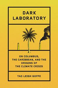 Dark Laboratory: On Columbus, the Caribbean, and the Origins of the Climate Crisis by Tao Leigh Goffe