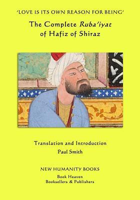 'Love is its own Reason for Being': The Complete Ruba'iyat of Hafiz of Shiraz by Hafiz