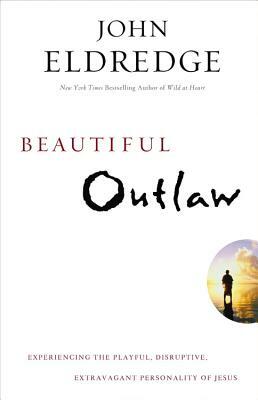 Beautiful Outlaw: Experiencing the Playful, Disruptive, Extravagant Personality of Jesus by John Eldredge