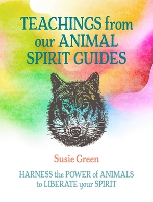 Teachings from Our Animal Spirit Guides: Harness the Power of Animals to Liberate Your Spirit by Susie Green