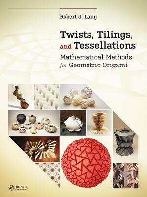 Twists, Tilings, and Tessellations: Mathematical Methods for Geometric Origami by Robert J. Lang