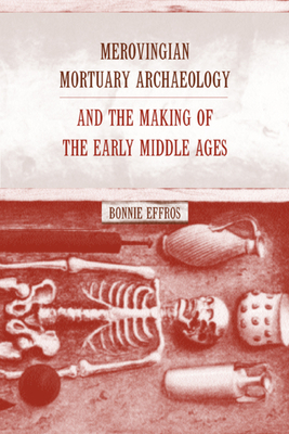 Merovingian Mortuary Archaeology and the Making of the Early Middle Ages, Volume 35 by Bonnie Effros
