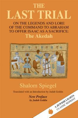 The Last Trial: On the Legends and Lore of the Command to Abraham to Offer Isaac as a Sacrifice by Shalom Spiegel