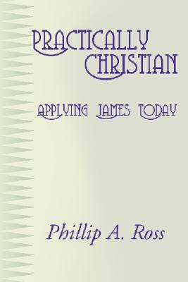 Practically Christian: Applying James Today by Phillip A. Ross