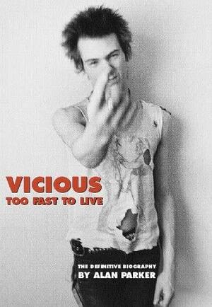 Vicious: Too Fast to Live: The Definitive Biography by Alan G. Parker