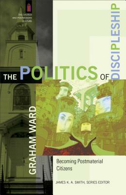 The Politics of Discipleship: Becoming Postmaterial Citizens by Graham Ward