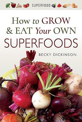 How to Grow and Eat Your Own Superfoods by Becky Dickinson