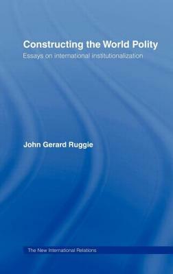 Constructing the World Polity: Essays on International Institutionalisation by John Gerard Ruggie