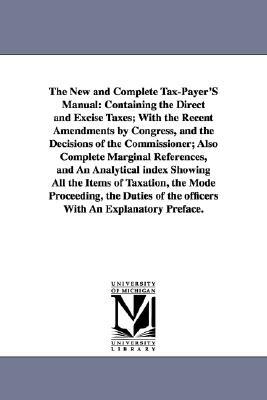 The New and Complete Tax-Payer'S Manual: Containing the Direct and Excise Taxes; With the Recent Amendments by Congress, and the Decisions of the Comm by None