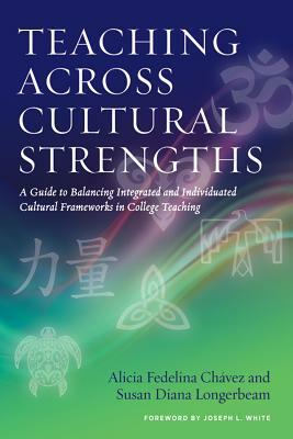 Teaching Across Cultural Strengths: A Guide to Balancing Integrated and Individuated Cultural Frameworks in College Teaching by Susan Diana Longerbeam, Alicia Fedelina Chávez