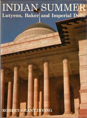 Indian Summer: Lutyens, Baker, and Imperial Delhi by Robert Grant Irving