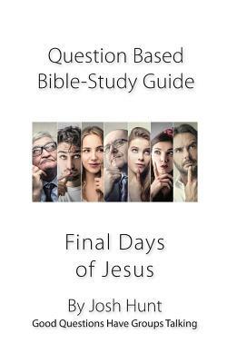 Question-based Bible Study Guide -- The Final Days of Jesus: Good Questions Have Groups Talking by Josh Hunt