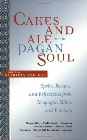 Cakes and Ale for the Pagan Soul: Spells, Recipes, and Reflections from Neopagan Elders and Teachers by Patricia J. Telesco