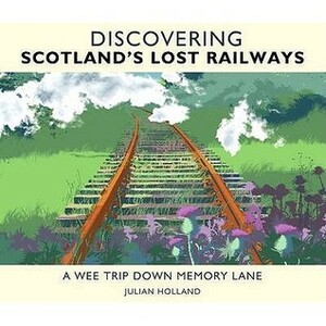 Discovering Scotland's Lost Railways by Julian Holland