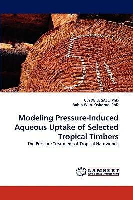 Modeling Pressure-Induced Aqueous Uptake of Selected Tropical Timbers by Robin W. a. Osborne Phd, Phd Clyde Legall