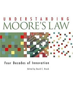 Understanding Moore's Law: Four Decades of Innovation by David C. Brock