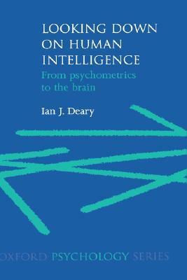 Looking Down on Human Intelligence: From Psychometrics to the Brain by Ian J. Deary