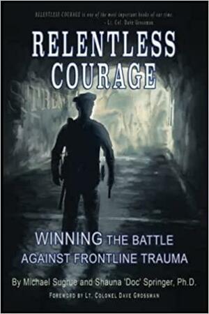Relentless Courage: Winning the Battle Against Frontline Trauma by Shauna Springer, Michael Sugrue