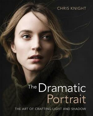 The Dramatic Portrait: The Art of Crafting Light and Shadow by Chris Knight