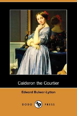 Calderon the Courtier (Dodo Press) by Edward Bulwer Lytton Lytton