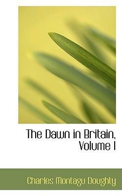 The Dawn in Britain, Volume I by Charles M. Doughty