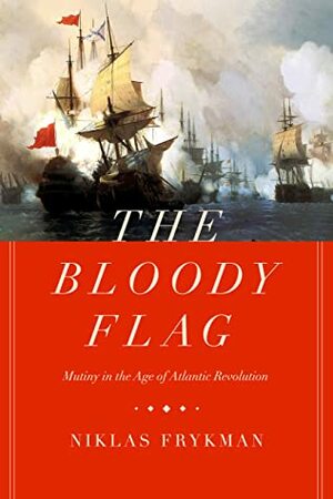 The Bloody Flag: Mutiny in the Age of Atlantic Revolution by Niklas Frykman