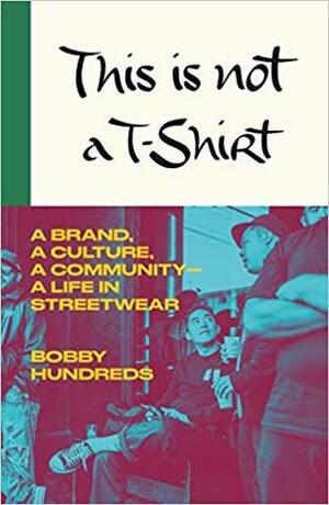 This Is Not a T-Shirt: A Brand, a Culture, a Community--a Life in Streetwear by Bobby Hundreds
