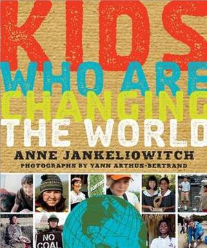 Kids Who Are Changing the World: A Book from the Goodplanet Foundation by Anne Jankeliowitch, Yann Arthus-Bertrand