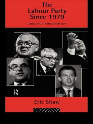 The Labour Party Since 1979: Crisis and Transformation by Eric U. University of Stirling Shaw