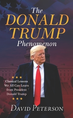 The Donald Trump Phenomenon: A Classical Lesson We all can Learn From President Trump by David Peterson