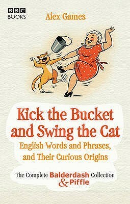 Kick the Bucket and Swing the Cat: The Complete BalderdashPiffle Collection of English Words, and Their Curious Origins by Alex Games