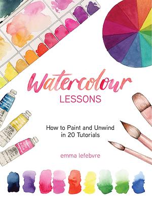 Watercolour Lessons: How to Paint and Unwind with Tutorials by Emma Lefebvre, Emma Lefebvre