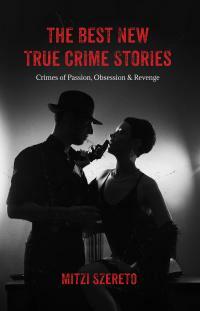 The Best New True Crime Stories: Crimes of Passion, Obsession & Revenge by Mitzi Szereto