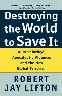 Destroying the World to Save It: Aum Shinrikyo, Apocalyptic Violence, and the New Global Terrorism by Robert Jay Lifton