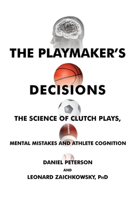 The Playmaker's Decisions: The Science of Clutch Plays, Mental Mistakes and Athlete Cognition by Daniel Peterson, Leonard Zaichkowsky