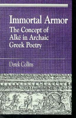 Immortal Armor: The Concept of Alke in Archaic Greek Poetry by Derek Collins