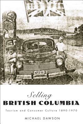 Selling British Columbia: Tourism and Consumer Culture, 1890-1970 by Michael Dawson