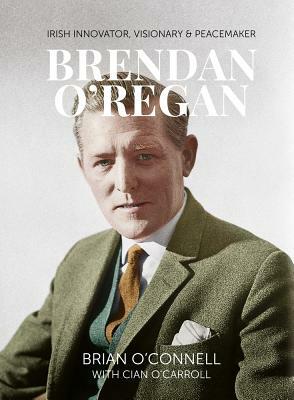 Brendan O'Regan: Irish Visionary, Innovator, Peacemaker by Cian O'Carroll, Brian O'Connell