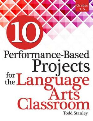 10 Performance-Based Projects for the Language Arts Classroom: Grades 3-5 by Todd Stanley