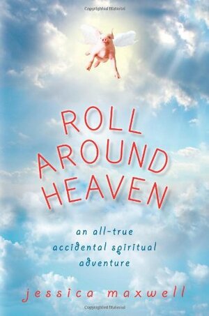 Roll Around Heaven: An All-True Accidental Spiritual Adventure by Jessica Maxwell