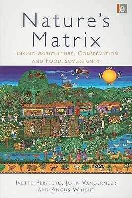 Nature's Matrix: Linking Agriculture, Conservation and Food Sovereignty by Angus Lindsay Wright, Ivette Perfecto, John Vandermeer