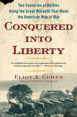 Conquered into Liberty: Two Centuries of Battles along the Great Warpath that Made the American Way of War by Eliot A. Cohen