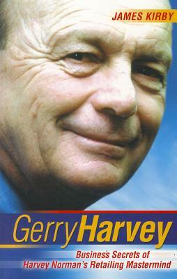 Gerry Harvey: Business Secrets of Harvey Norman's Retailing Mastermind by James Kirby