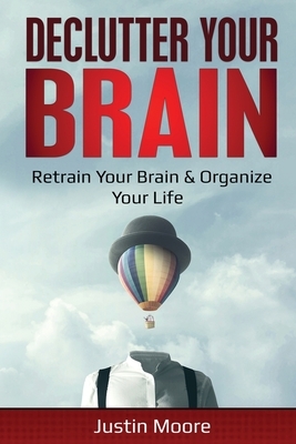 Declutter Your Brain: Retrain Your Brain & Organize Your Life: Retrain Your Brain & Organize Your Life by Justin Moore